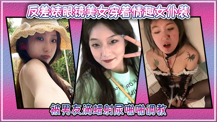 反差婊眼镜美女穿着情趣女仆装被男友滴蜡射尿啪啪调教